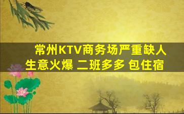 常州KTV商务场严重缺人 生意火爆 二班多多 包住宿